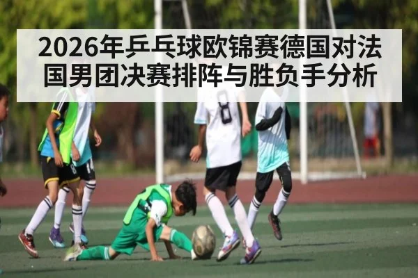 2026年乒乓球欧锦赛德国对法国男团决赛排阵与胜负手分析 | kaiyun